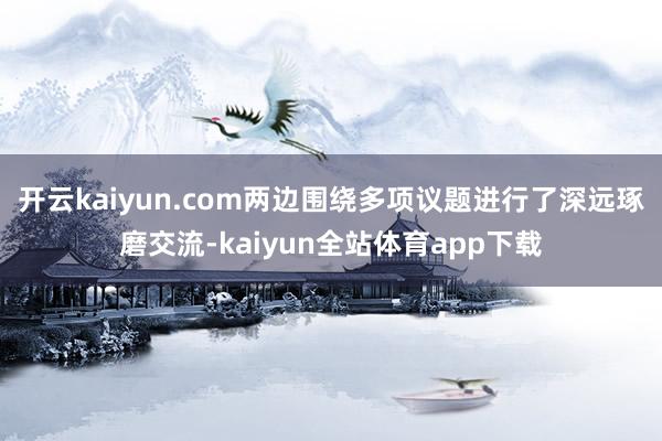 开云kaiyun.com两边围绕多项议题进行了深远琢磨交流-kaiyun全站体育app下载