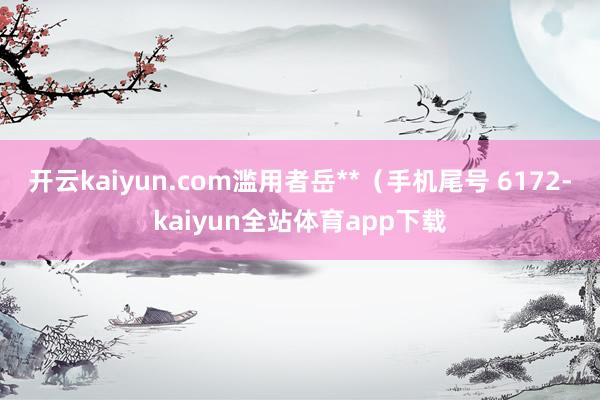 开云kaiyun.com滥用者岳**（手机尾号 6172-kaiyun全站体育app下载