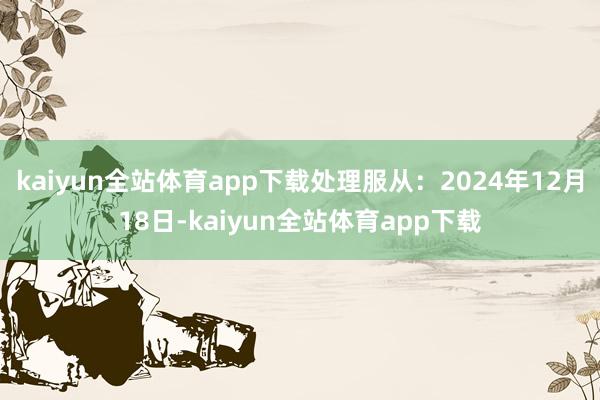 kaiyun全站体育app下载处理服从：2024年12月18日-kaiyun全站体育app下载