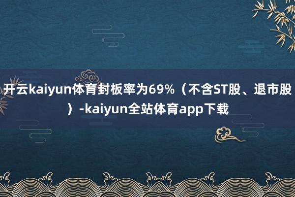 开云kaiyun体育封板率为69%（不含ST股、退市股）-kaiyun全站体育app下载