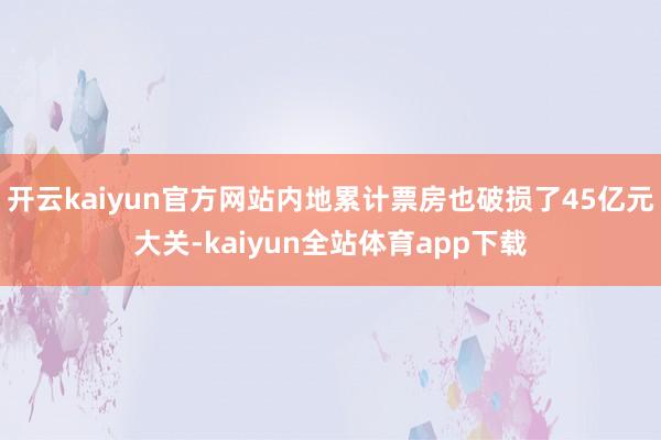 开云kaiyun官方网站内地累计票房也破损了45亿元大关-kaiyun全站体育app下载