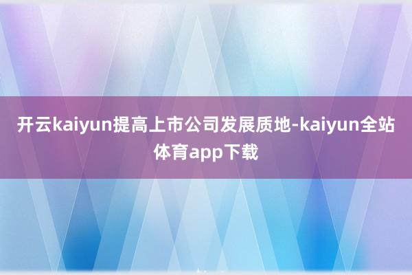 开云kaiyun提高上市公司发展质地-kaiyun全站体育app下载