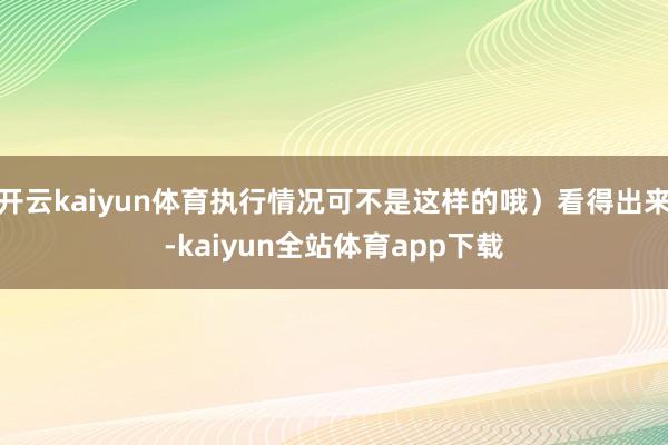 开云kaiyun体育执行情况可不是这样的哦）看得出来-kaiyun全站体育app下载