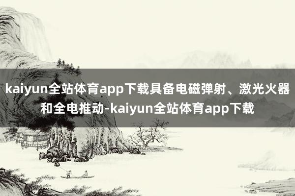 kaiyun全站体育app下载具备电磁弹射、激光火器和全电推动-kaiyun全站体育app下载