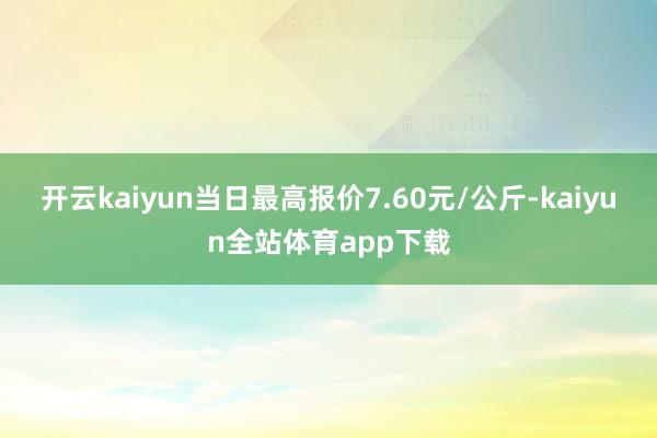 开云kaiyun当日最高报价7.60元/公斤-kaiyun全站体育app下载
