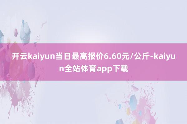 开云kaiyun当日最高报价6.60元/公斤-kaiyun全站体育app下载