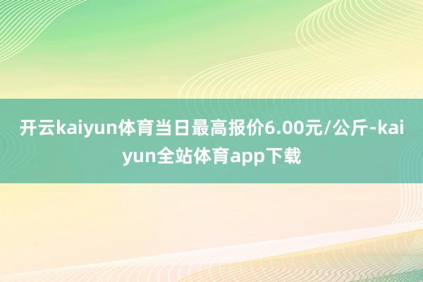 开云kaiyun体育当日最高报价6.00元/公斤-kaiyun全站体育app下载