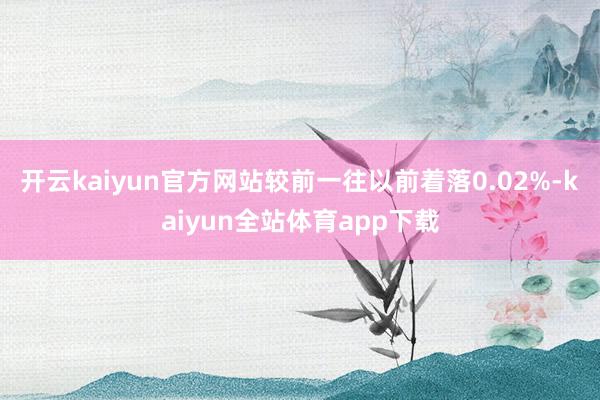 开云kaiyun官方网站较前一往以前着落0.02%-kaiyun全站体育app下载