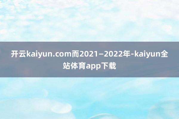 开云kaiyun.com而2021—2022年-kaiyun全站体育app下载