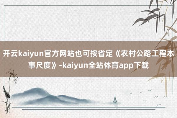 开云kaiyun官方网站也可按省定《农村公路工程本事尺度》-kaiyun全站体育app下载