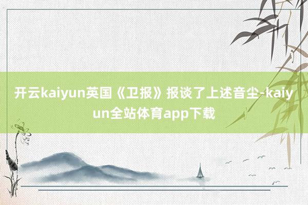 开云kaiyun英国《卫报》报谈了上述音尘-kaiyun全站体育app下载