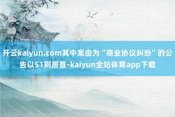 开云kaiyun.com其中案由为“商业协议纠纷”的公告以51则居首-kaiyun全站体育app下载