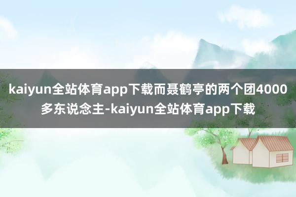 kaiyun全站体育app下载而聂鹤亭的两个团4000多东说念主-kaiyun全站体育app下载