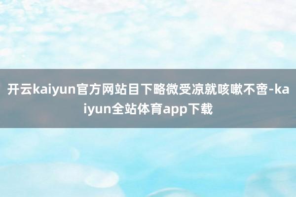 开云kaiyun官方网站目下略微受凉就咳嗽不啻-kaiyun全站体育app下载