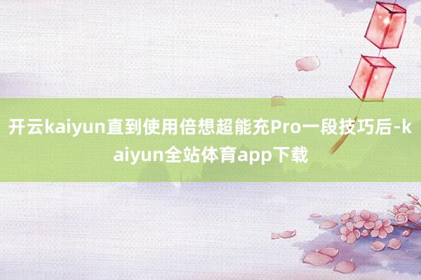 开云kaiyun直到使用倍想超能充Pro一段技巧后-kaiyun全站体育app下载