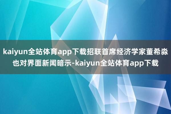 kaiyun全站体育app下载招联首席经济学家董希淼也对界面新闻暗示-kaiyun全站体育app下载