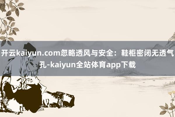开云kaiyun.com忽略透风与安全：鞋柜密闭无透气孔-kaiyun全站体育app下载