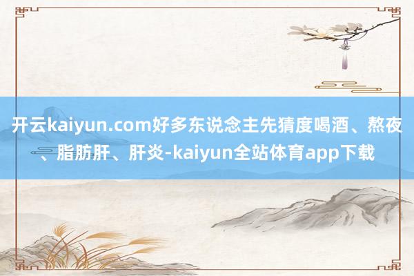 开云kaiyun.com好多东说念主先猜度喝酒、熬夜、脂肪肝、肝炎-kaiyun全站体育app下载
