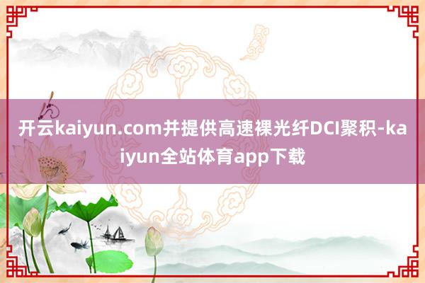 开云kaiyun.com并提供高速裸光纤DCI聚积-kaiyun全站体育app下载